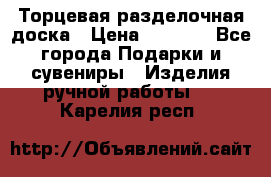 Торцевая разделочная доска › Цена ­ 2 500 - Все города Подарки и сувениры » Изделия ручной работы   . Карелия респ.